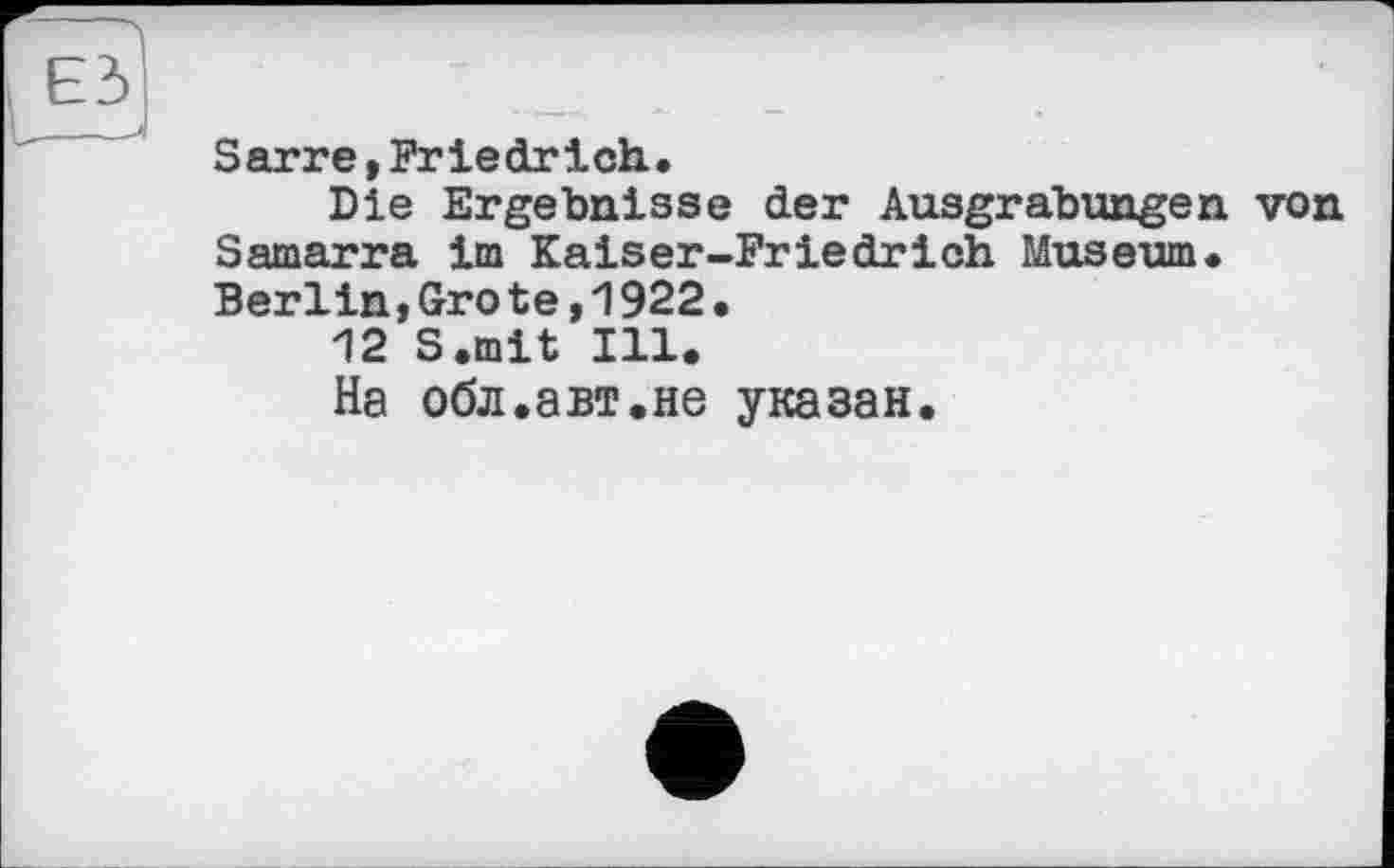 ﻿Sarre ,Friedrich.
Die Ergebnisse der Ausgrabungen von Samarra im Kaiser-Friedrich Museum. Berlin,Grote,1922•
12 S.mit Ill.
На обл.авт.не указан.